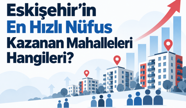 Eskişehir’in En Hızlı Nüfus Kazanan Mahalleleri Hangileri?