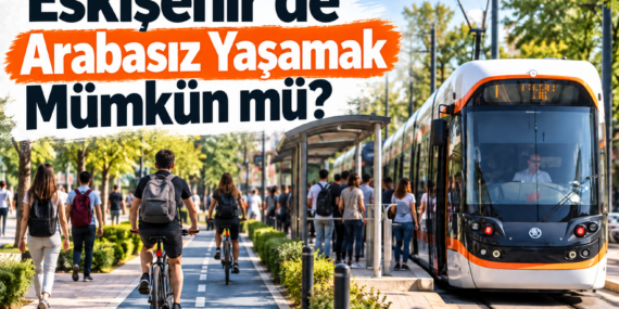 Eskişehir’de Arabasız Yaşamak Mümkün mü? Mahalle Mahalle Ulaşım Analizi